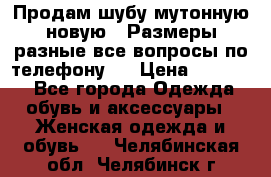 Продам шубу мутонную новую . Размеры разные,все вопросы по телефону.  › Цена ­ 10 000 - Все города Одежда, обувь и аксессуары » Женская одежда и обувь   . Челябинская обл.,Челябинск г.